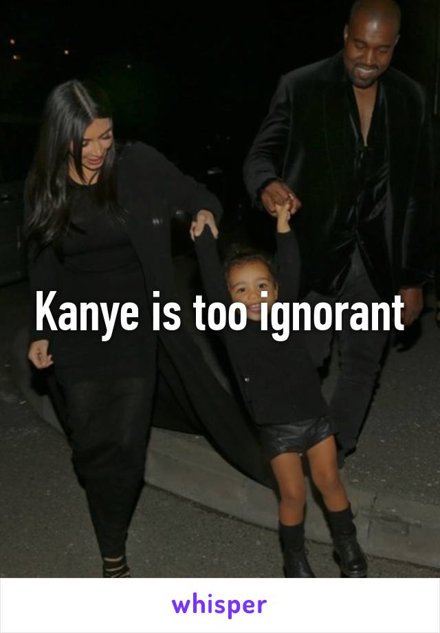Kanye is too ignorant