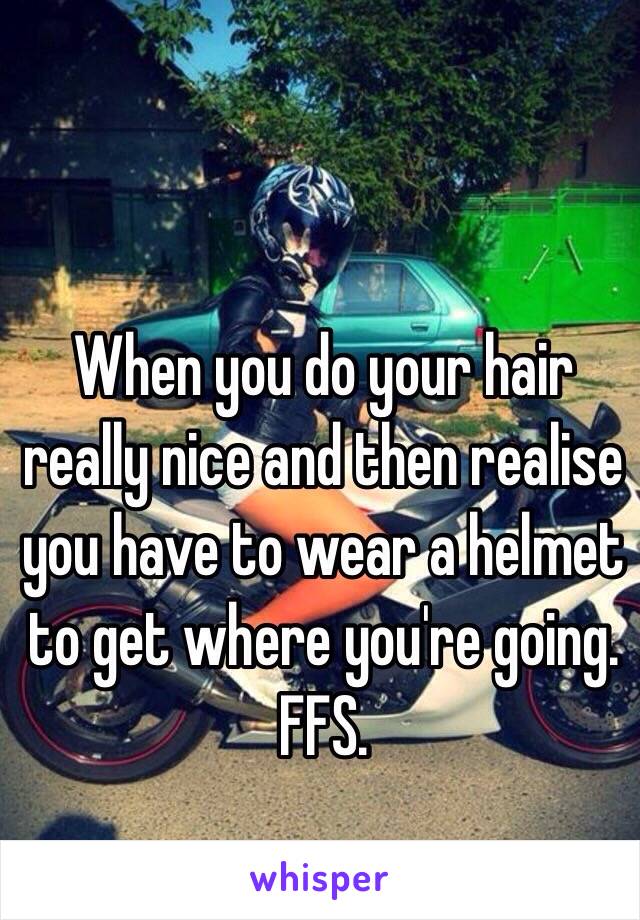 When you do your hair really nice and then realise you have to wear a helmet to get where you're going. FFS.