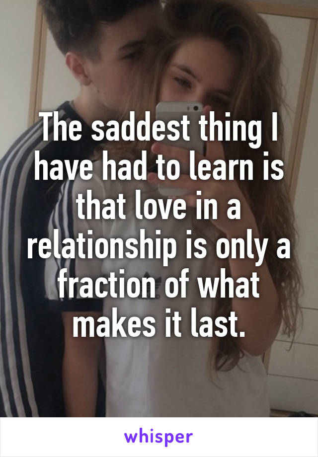 The saddest thing I have had to learn is that love in a relationship is only a fraction of what makes it last.