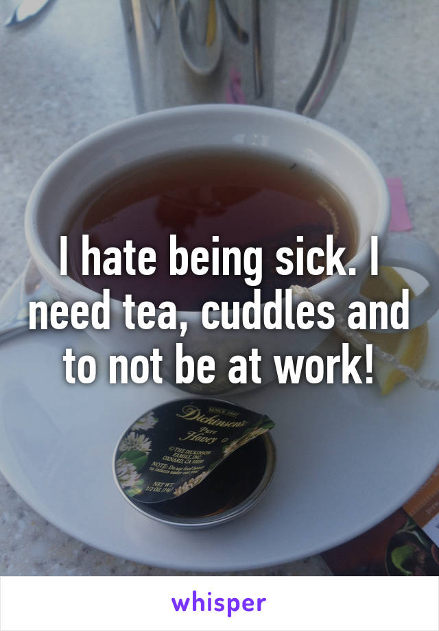 I hate being sick. I need tea, cuddles and to not be at work!