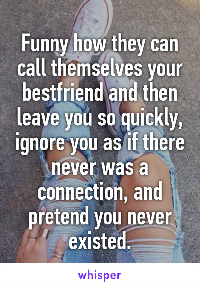 Funny how they can call themselves your bestfriend and then leave you so quickly, ignore you as if there never was a connection, and pretend you never existed.