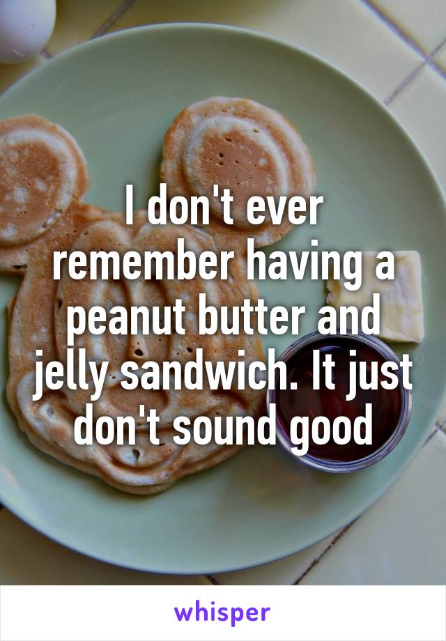 I don't ever remember having a peanut butter and jelly sandwich. It just don't sound good