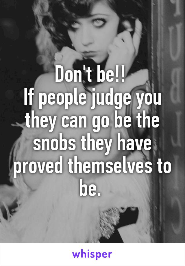 Don't be!! 
If people judge you they can go be the snobs they have proved themselves to be. 