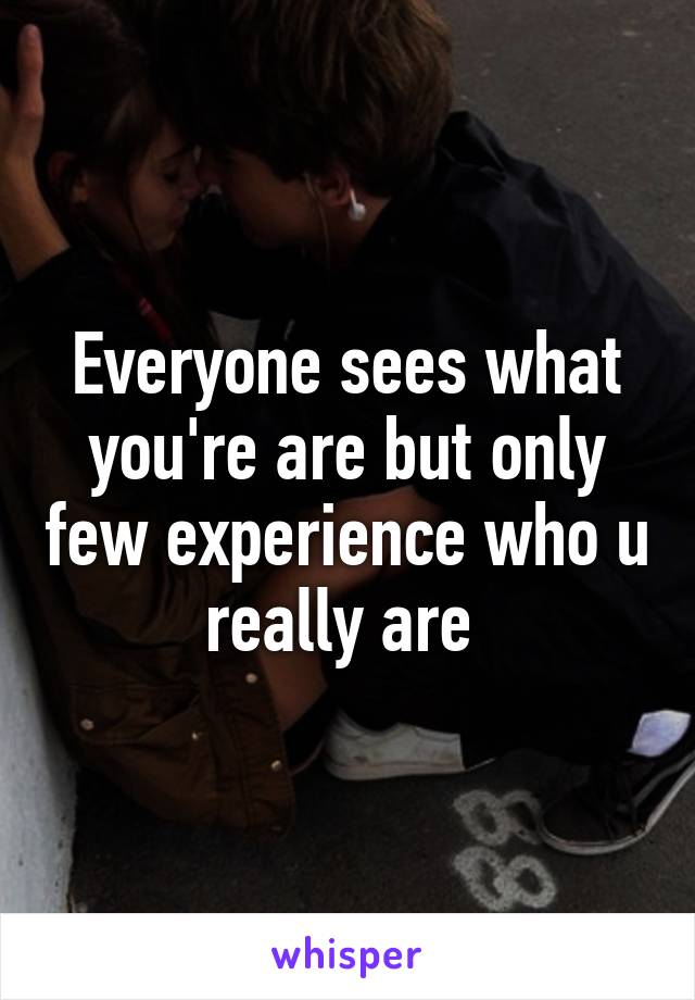 Everyone sees what you're are but only few experience who u really are 