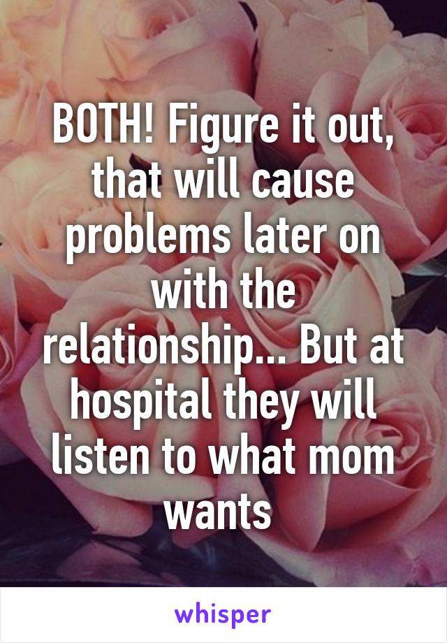 BOTH! Figure it out, that will cause problems later on with the relationship... But at hospital they will listen to what mom wants 