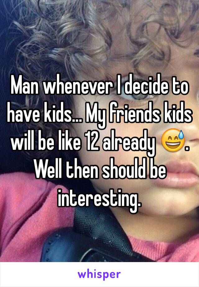 Man whenever I decide to have kids... My friends kids will be like 12 already 😅. Well then should be interesting. 