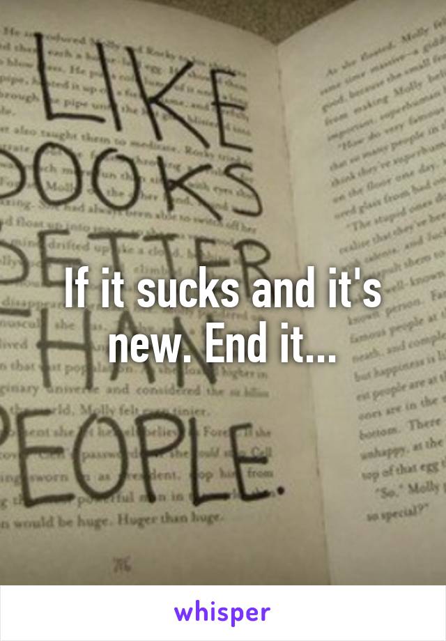 If it sucks and it's new. End it...