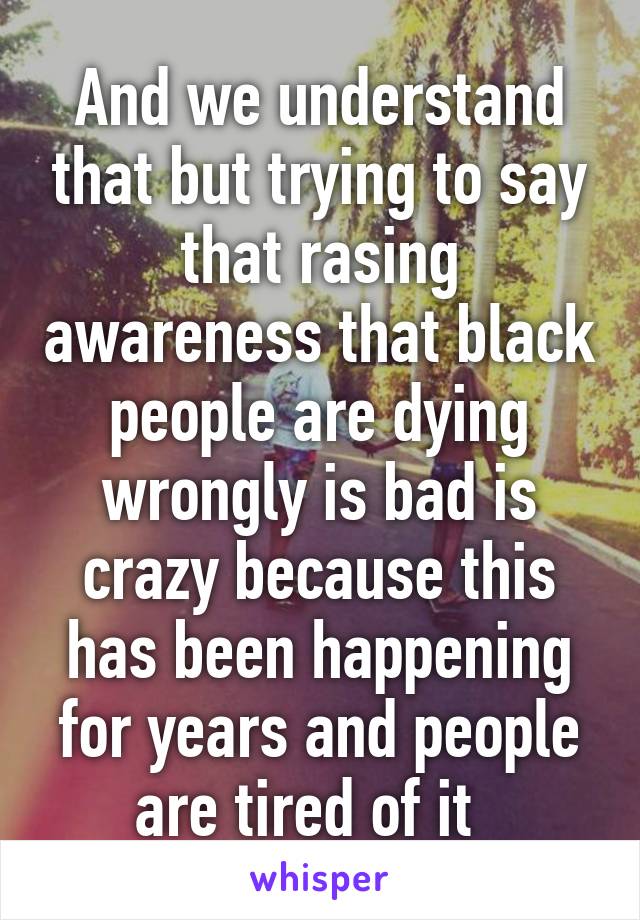 And we understand that but trying to say that rasing awareness that black people are dying wrongly is bad is crazy because this has been happening for years and people are tired of it  