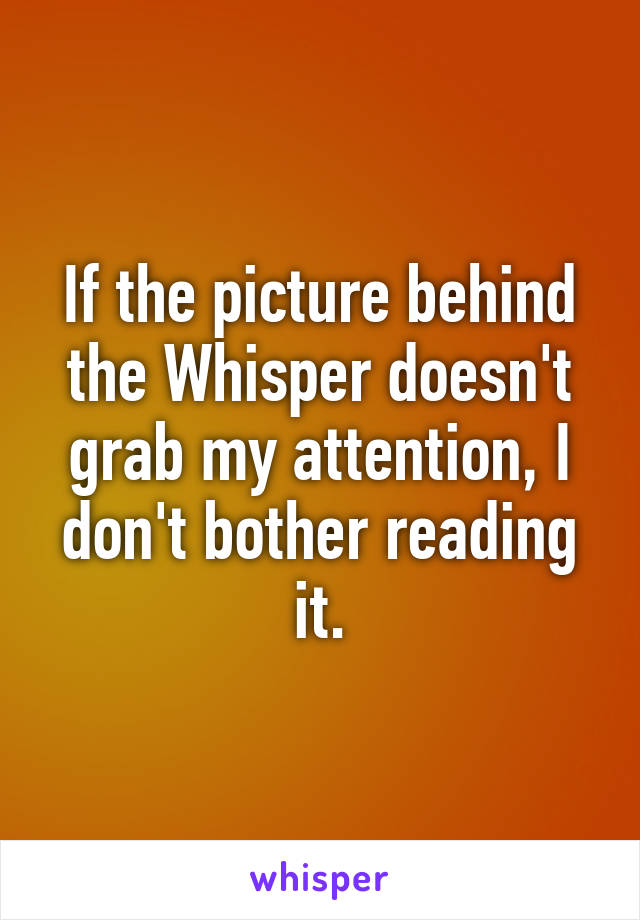 If the picture behind the Whisper doesn't grab my attention, I don't bother reading it.