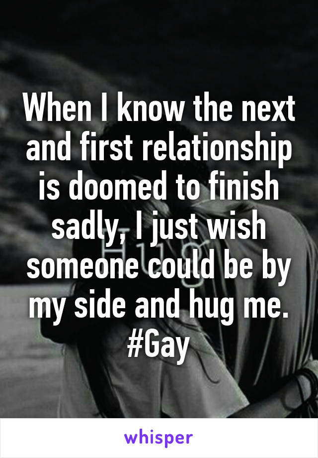 When I know the next and first relationship is doomed to finish sadly, I just wish someone could be by my side and hug me. #Gay