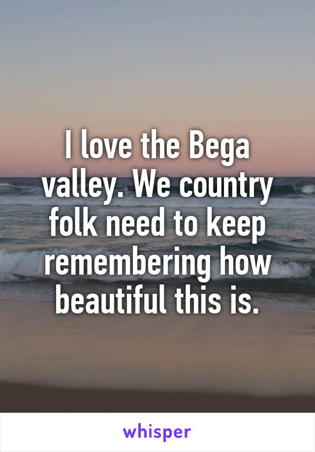 I love the Bega valley. We country folk need to keep remembering how beautiful this is.