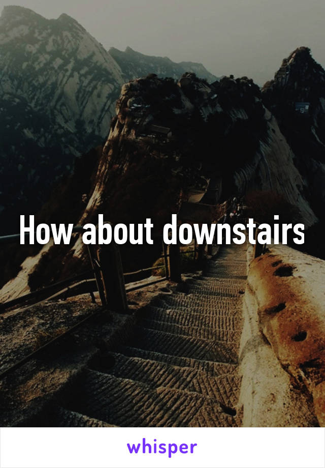 How about downstairs