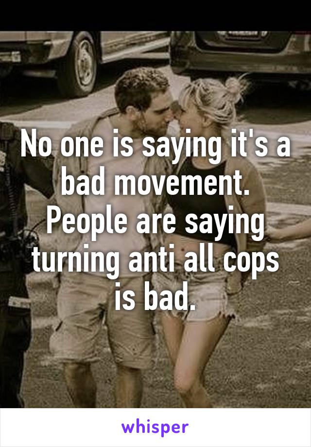 No one is saying it's a bad movement. People are saying turning anti all cops is bad.