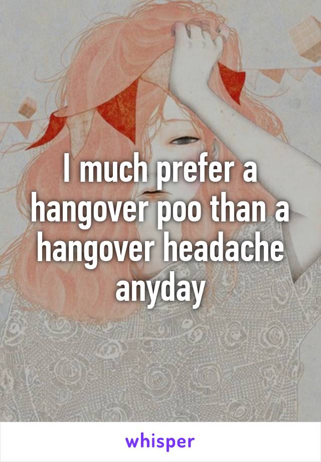 I much prefer a hangover poo than a hangover headache anyday