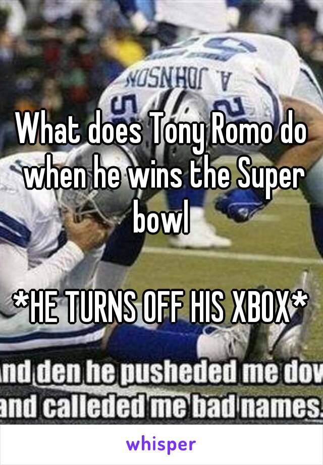 What does Tony Romo do when he wins the Super bowl 

*HE TURNS OFF HIS XBOX*