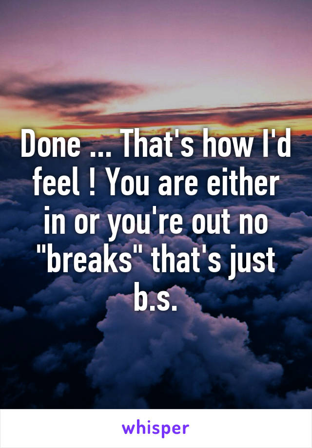 Done ... That's how I'd feel ! You are either in or you're out no "breaks" that's just b.s.