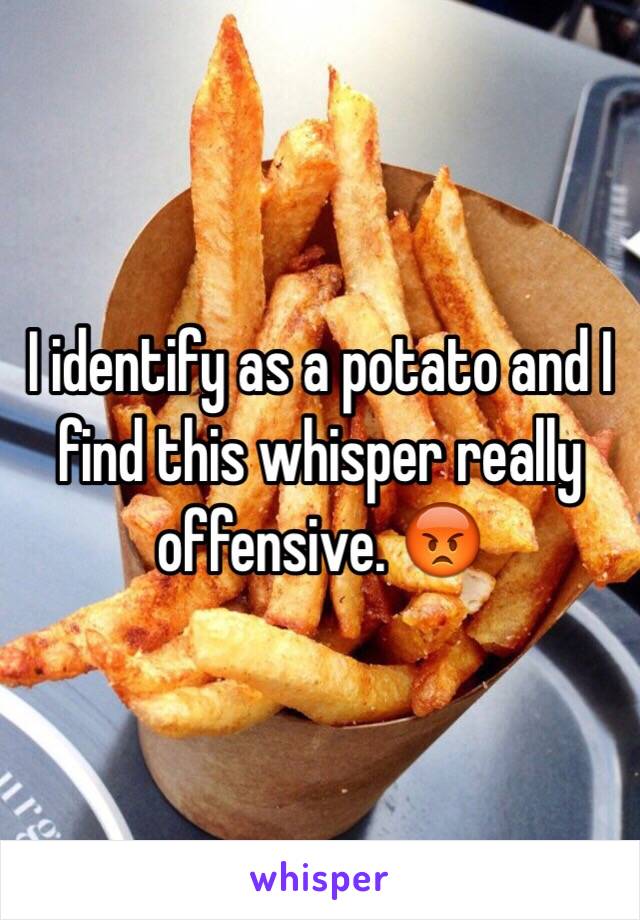  I identify as a potato and I find this whisper really offensive. 😡