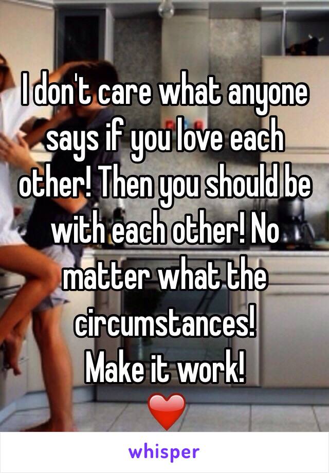 I don't care what anyone says if you love each other! Then you should be with each other! No matter what the circumstances! 
Make it work!
❤️