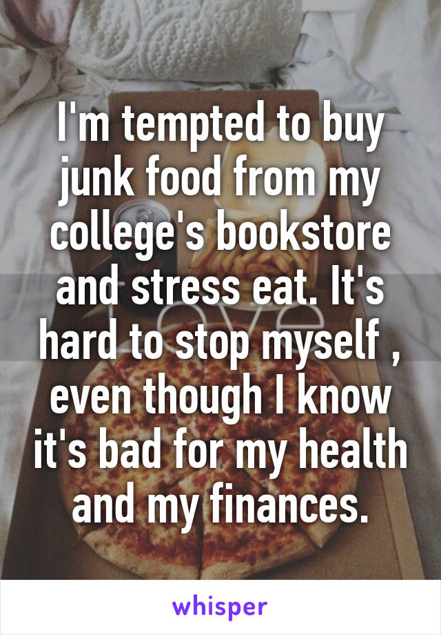 I'm tempted to buy junk food from my college's bookstore and stress eat. It's hard to stop myself , even though I know it's bad for my health and my finances.