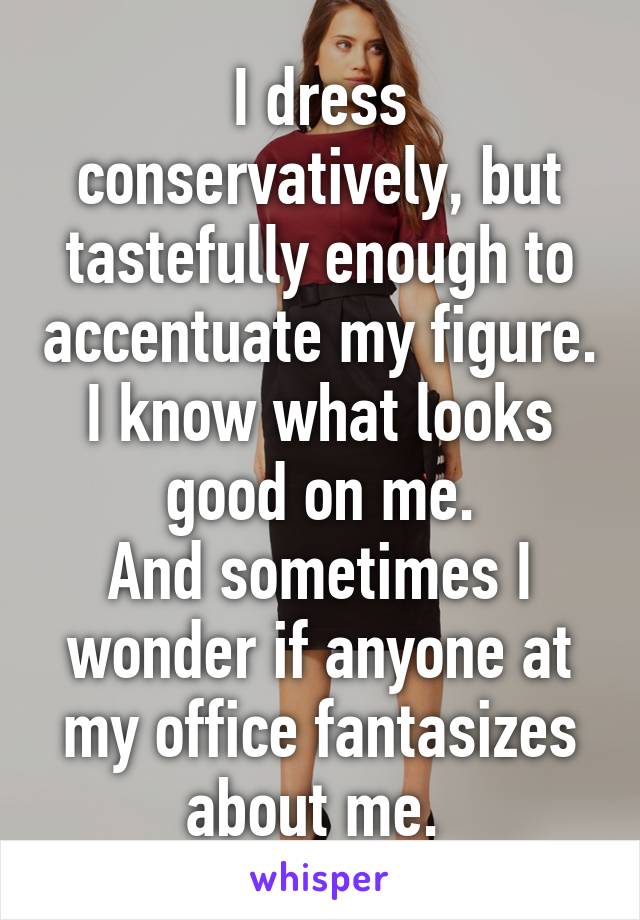 I dress conservatively, but tastefully enough to accentuate my figure. I know what looks good on me.
And sometimes I wonder if anyone at my office fantasizes about me. 