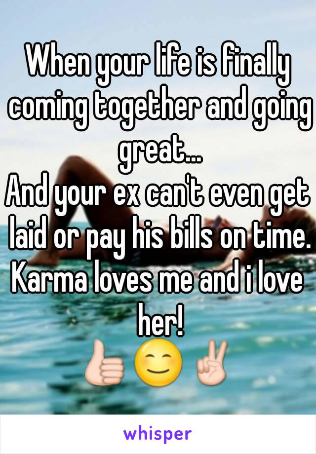 When your life is finally coming together and going great...
And your ex can't even get laid or pay his bills on time.
Karma loves me and i love her!
👍😊✌