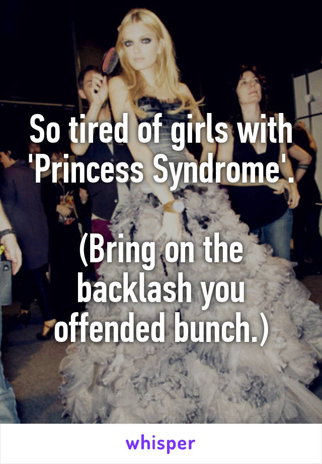 So tired of girls with 'Princess Syndrome'.

(Bring on the backlash you offended bunch.)