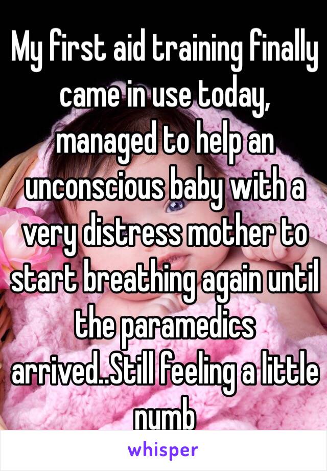 My first aid training finally came in use today, managed to help an unconscious baby with a very distress mother to start breathing again until the paramedics arrived..Still feeling a little numb