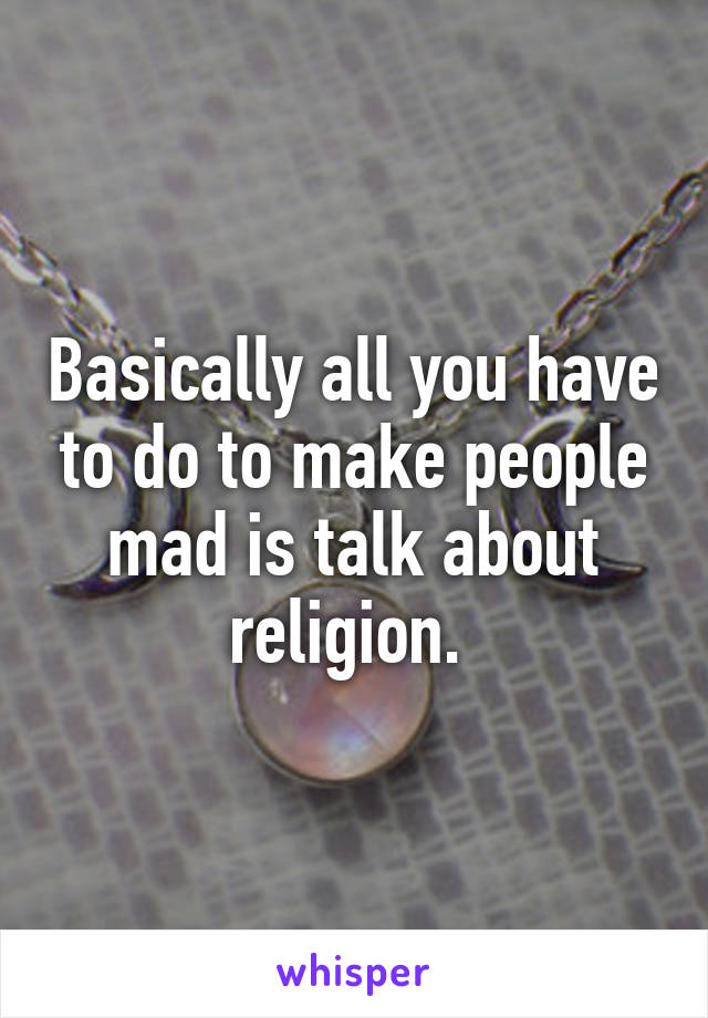 Basically all you have to do to make people mad is talk about religion. 