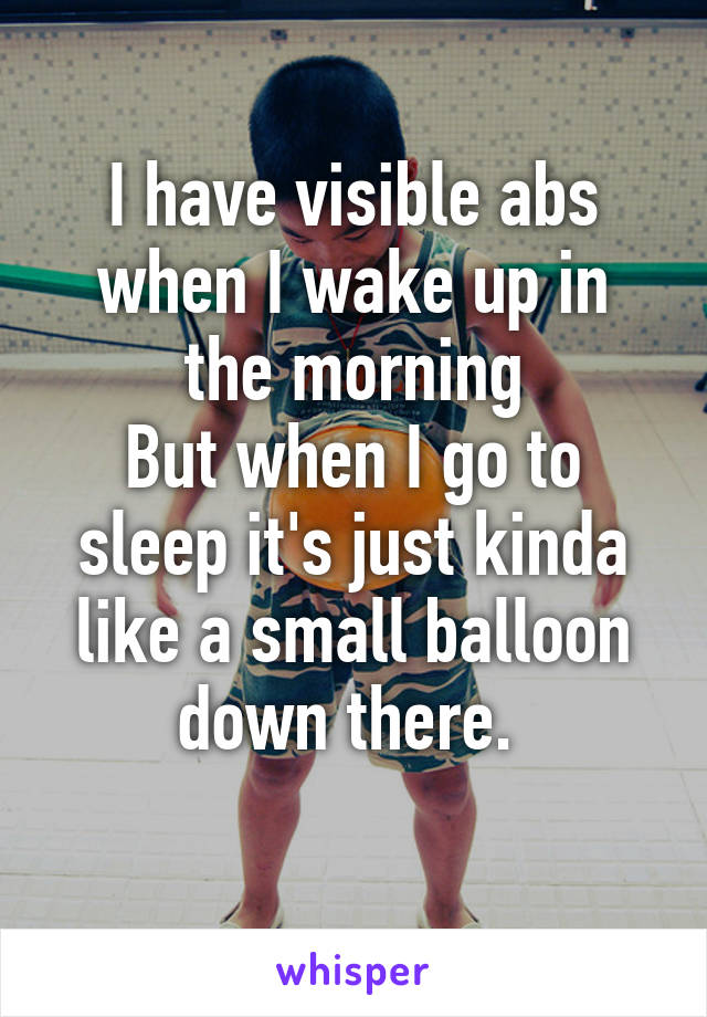 I have visible abs when I wake up in the morning
But when I go to sleep it's just kinda like a small balloon down there. 
