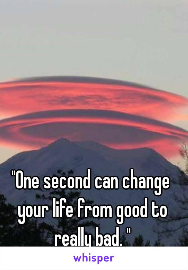 "One second can change your life from good to really bad. "