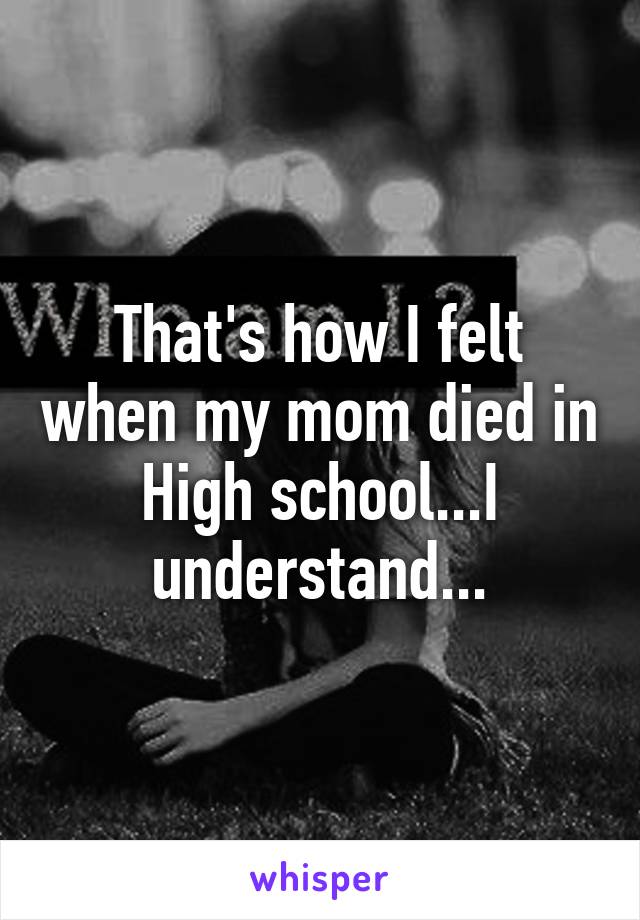 That's how I felt when my mom died in High school...I understand...