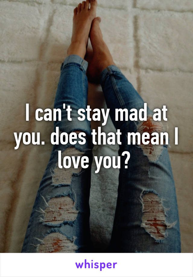 I can't stay mad at you. does that mean I love you? 