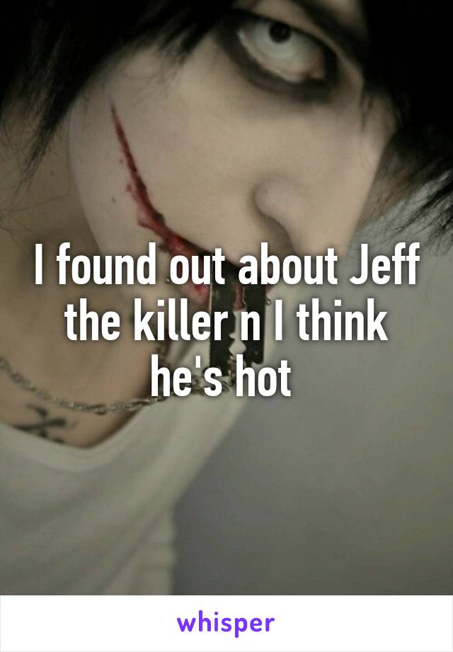 I found out about Jeff the killer n I think he's hot 