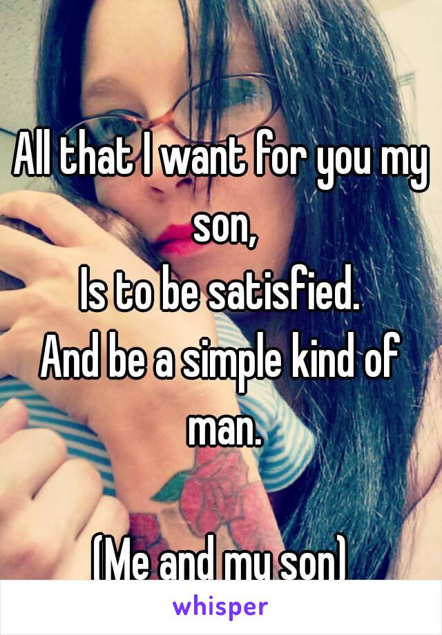 All that I want for you my son,
Is to be satisfied.
And be a simple kind of man.

(Me and my son)