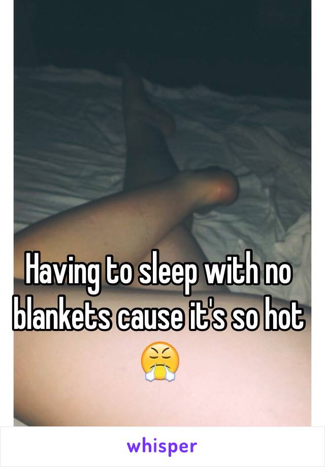 Having to sleep with no blankets cause it's so hot 😤
