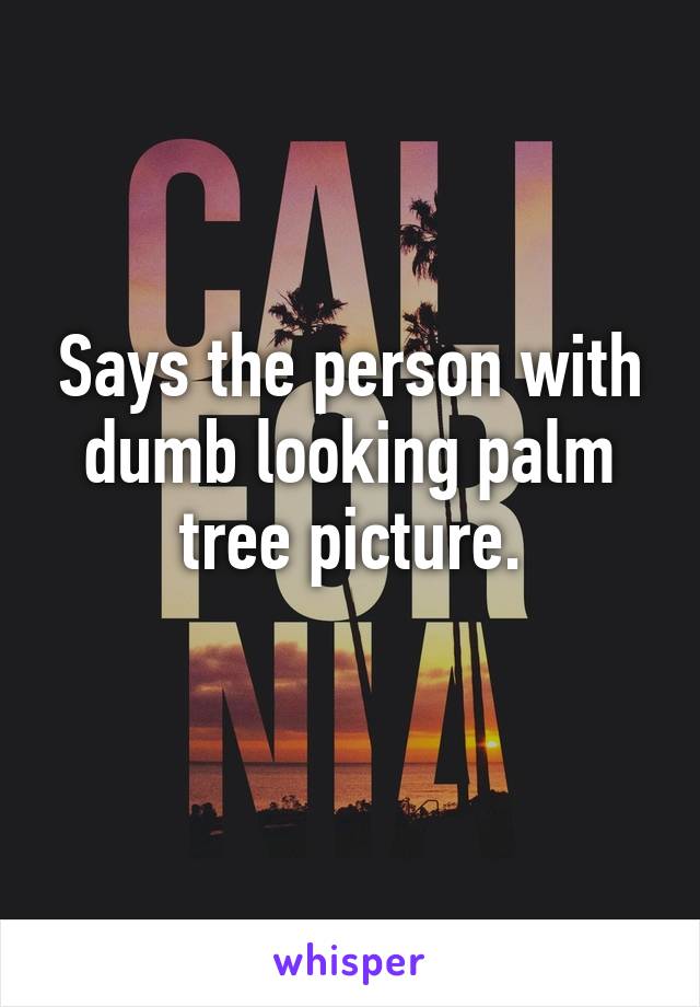 Says the person with dumb looking palm tree picture.
