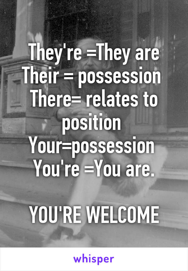 They're =They are
Their = possession 
There= relates to position 
Your=possession 
You're =You are.

YOU'RE WELCOME