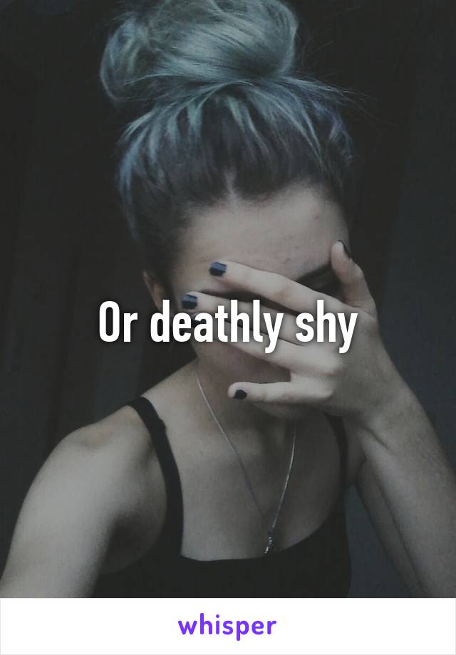 Or deathly shy