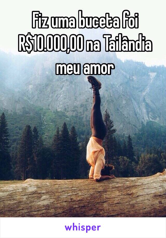 Fiz uma buceta foi 
R$10.000,00 na Tailândia meu amor