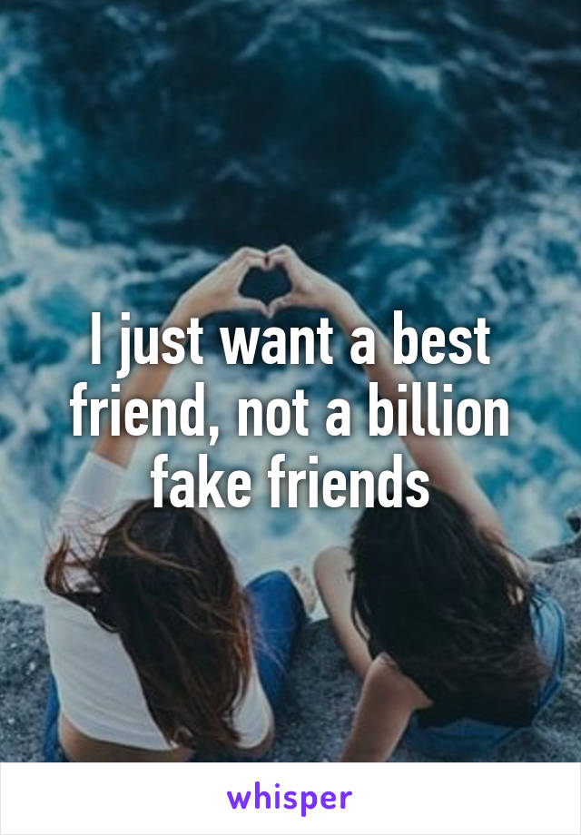 I just want a best friend, not a billion fake friends