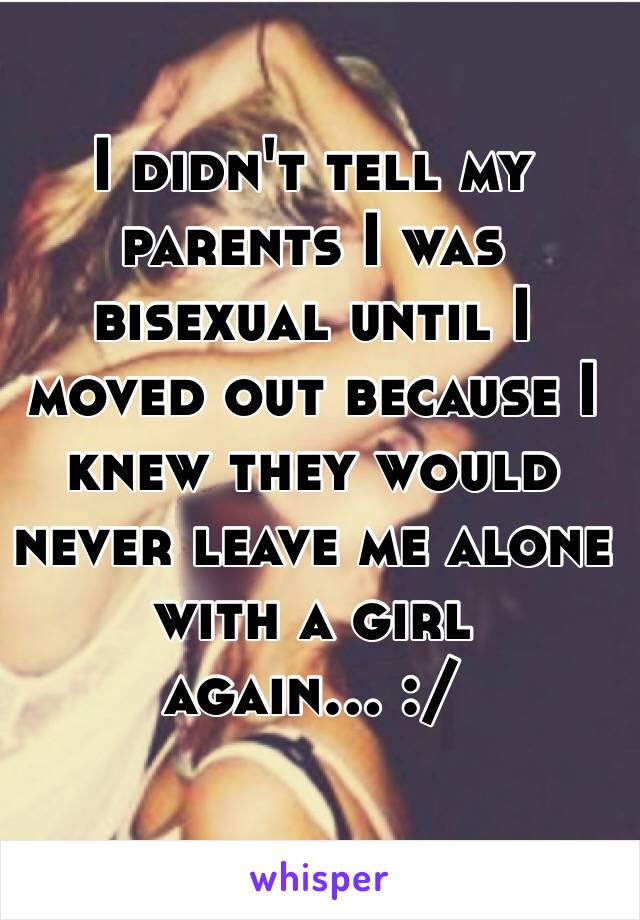 I didn't tell my parents I was bisexual until I moved out because I knew they would never leave me alone with a girl again... :/ 
