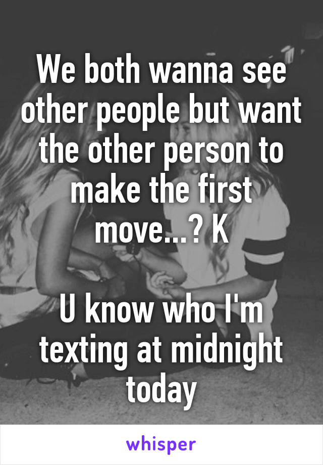 We both wanna see other people but want the other person to make the first move...? K

U know who I'm texting at midnight today