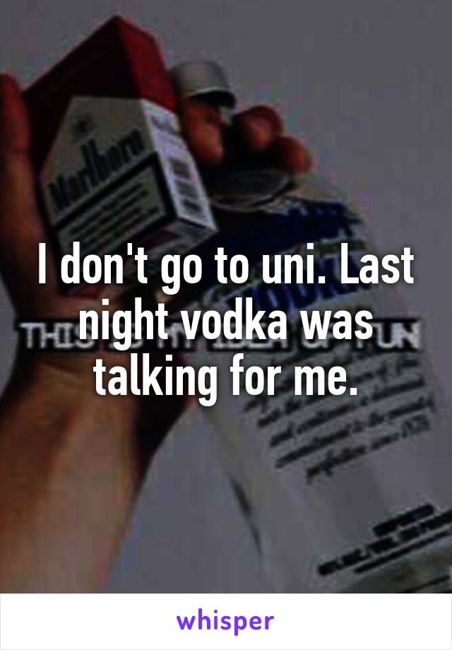 I don't go to uni. Last night vodka was talking for me.