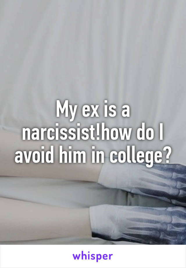 My ex is a narcissist!how do I avoid him in college?