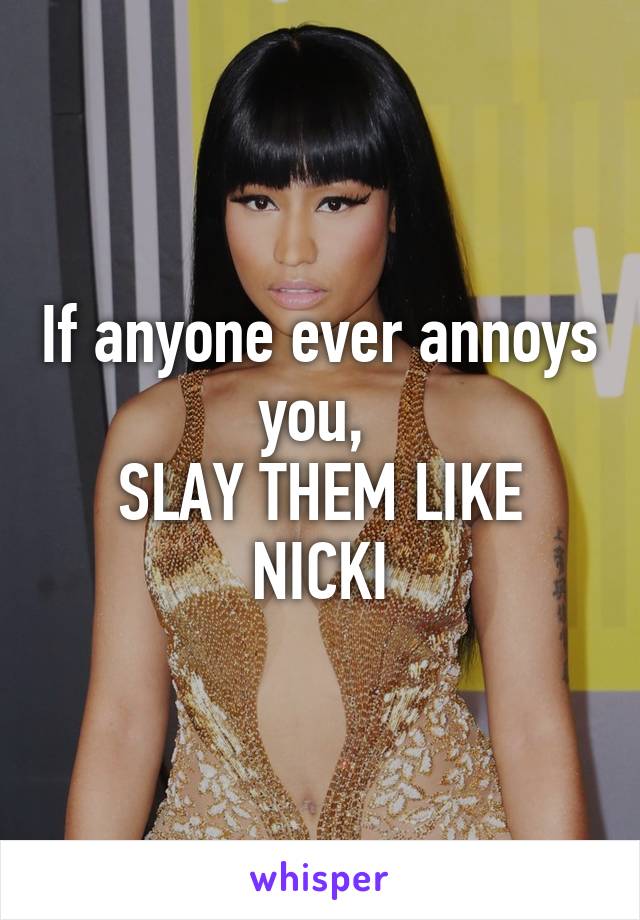 If anyone ever annoys you, 
SLAY THEM LIKE NICKI