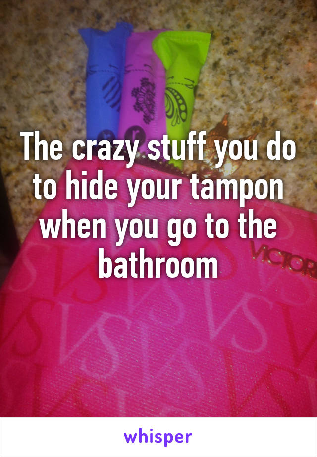 The crazy stuff you do to hide your tampon when you go to the bathroom
