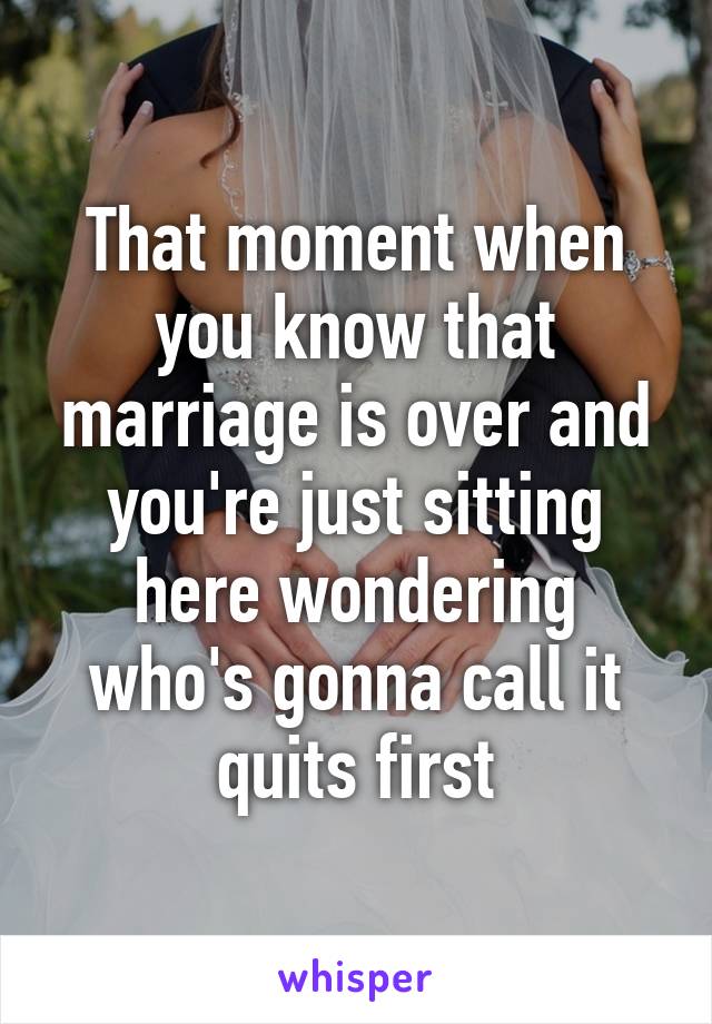 That moment when you know that marriage is over and you're just sitting here wondering who's gonna call it quits first