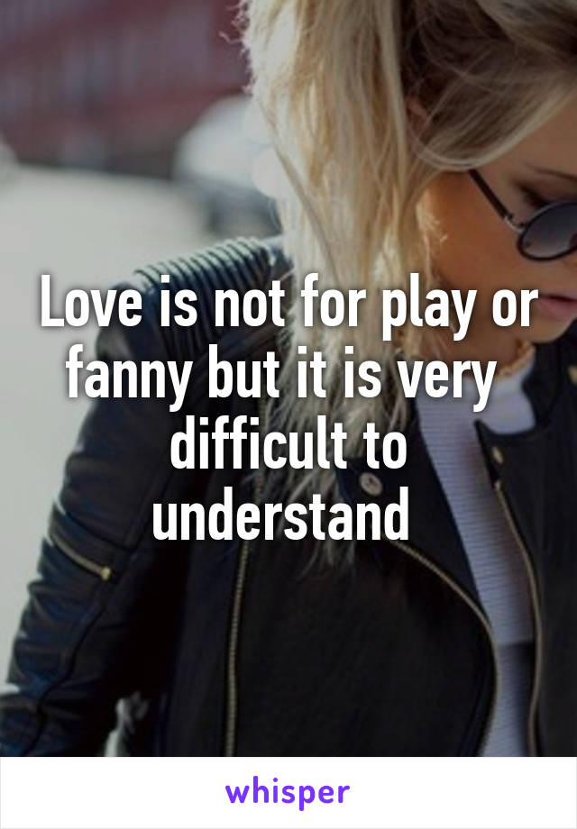 Love is not for play or fanny but it is very  difficult to understand 