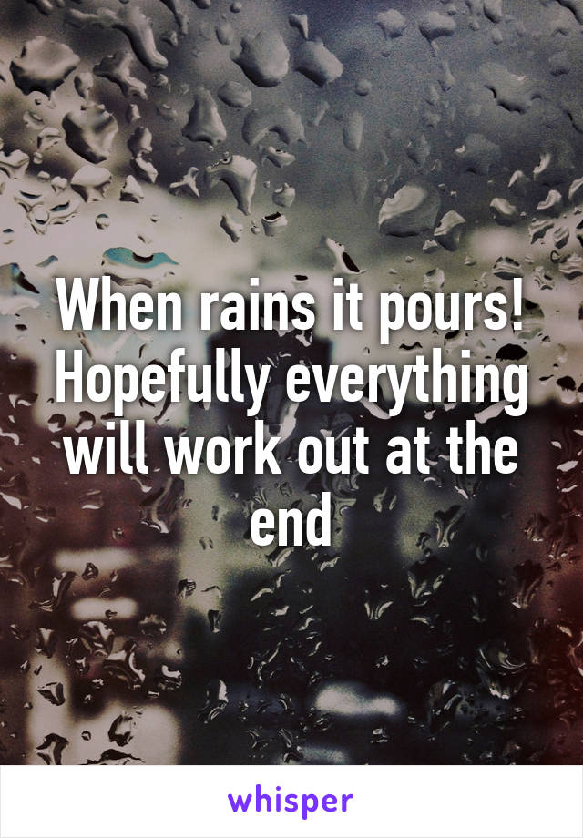 When rains it pours! Hopefully everything will work out at the end