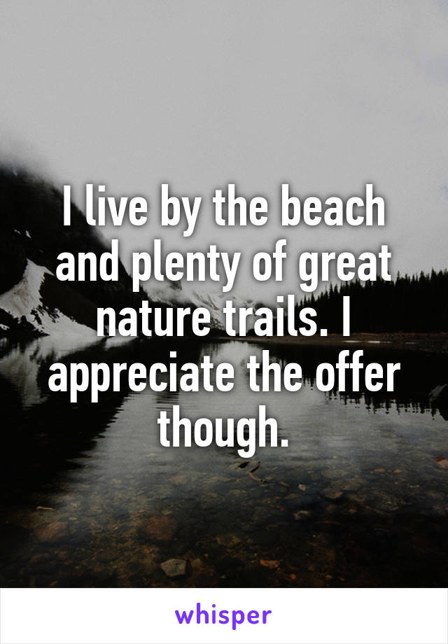 I live by the beach and plenty of great nature trails. I appreciate the offer though.